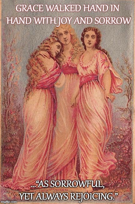 Three sisters | GRACE WALKED HAND IN HAND WITH JOY AND SORROW; …“AS SORROWFUL, YET ALWAYS REJOICING.” | image tagged in grace | made w/ Imgflip meme maker