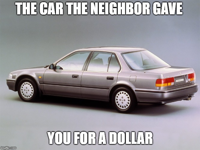 Honda Accord | THE CAR THE NEIGHBOR GAVE; YOU FOR A DOLLAR | image tagged in honda accord | made w/ Imgflip meme maker
