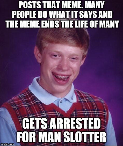Bad Luck Brian Meme | POSTS THAT MEME. MANY PEOPLE DO WHAT IT SAYS AND THE MEME ENDS THE LIFE OF MANY GETS ARRESTED FOR MAN SLOTTER | image tagged in memes,bad luck brian | made w/ Imgflip meme maker