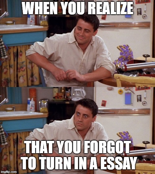 Joey meme | WHEN YOU REALIZE; THAT YOU FORGOT TO TURN IN A ESSAY | image tagged in joey meme | made w/ Imgflip meme maker