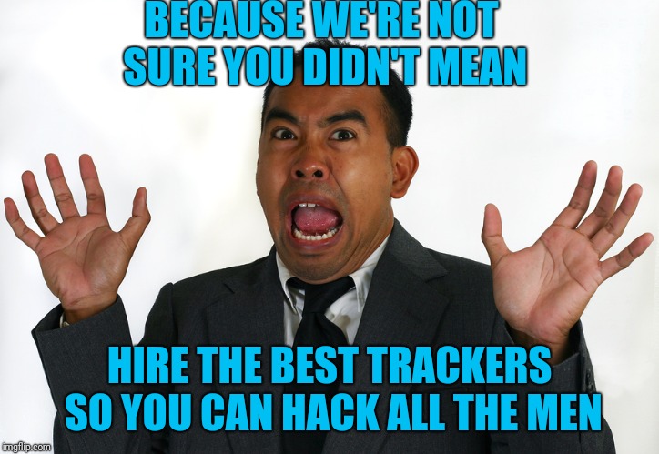BECAUSE WE'RE NOT SURE YOU DIDN'T MEAN HIRE THE BEST TRACKERS SO YOU CAN HACK ALL THE MEN | made w/ Imgflip meme maker