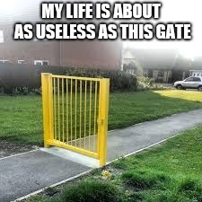 Useless Gate | MY LIFE IS ABOUT AS USELESS AS THIS GATE | image tagged in useless gate | made w/ Imgflip meme maker