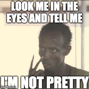Look At Me Meme | LOOK ME IN THE EYES AND TELL ME; I'M NOT PRETTY | image tagged in memes,look at me | made w/ Imgflip meme maker
