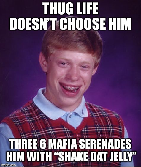 Bad Luck Brian Meme | THUG LIFE DOESN’T CHOOSE HIM THREE 6 MAFIA SERENADES HIM WITH “SHAKE DAT JELLY” | image tagged in memes,bad luck brian | made w/ Imgflip meme maker