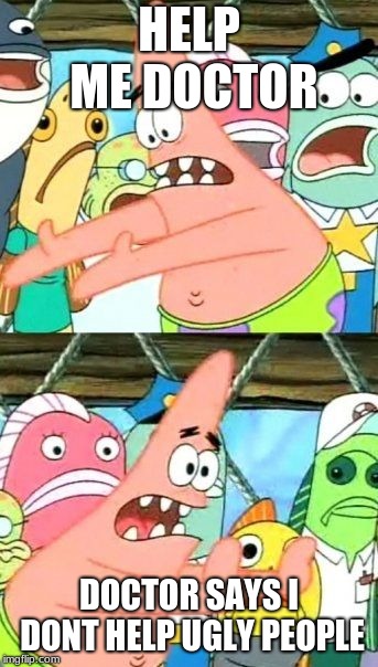 Put It Somewhere Else Patrick | HELP ME DOCTOR; DOCTOR SAYS I DONT HELP UGLY PEOPLE | image tagged in memes,put it somewhere else patrick | made w/ Imgflip meme maker