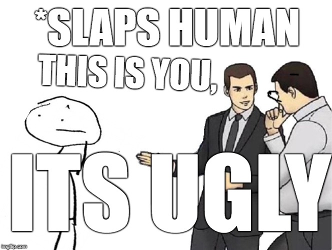 Car Salesman Slaps Hood Meme | *SLAPS HUMAN; THIS IS YOU, ITS UGLY | image tagged in memes,car salesman slaps hood | made w/ Imgflip meme maker