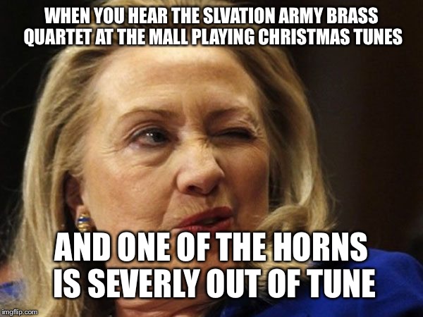 Hillary Squint | WHEN YOU HEAR THE SLVATION ARMY BRASS QUARTET AT THE MALL PLAYING CHRISTMAS TUNES; AND ONE OF THE HORNS IS SEVERLY OUT OF TUNE | image tagged in hillary squint | made w/ Imgflip meme maker