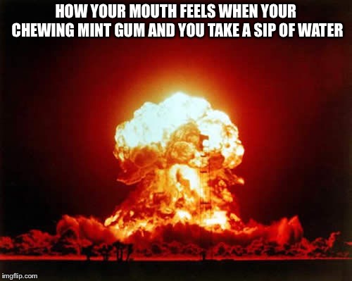 Nuclear Explosion Meme | HOW YOUR MOUTH FEELS WHEN YOUR CHEWING MINT GUM AND YOU TAKE A SIP OF WATER | image tagged in memes,nuclear explosion | made w/ Imgflip meme maker