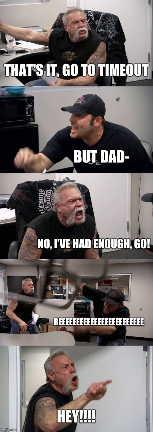 American Chopper Argument Meme | THAT'S IT, GO TO TIMEOUT; BUT DAD-; NO, I'VE HAD ENOUGH, GO! REEEEEEEEEEEEEEEEEEEEEEEE; HEY!!!! | image tagged in memes,american chopper argument | made w/ Imgflip meme maker