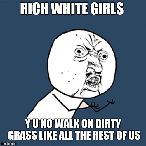 Y U No Meme | RICH WHITE GIRLS Y U NO WALK ON DIRTY GRASS LIKE ALL THE REST OF US | image tagged in memes,y u no | made w/ Imgflip meme maker