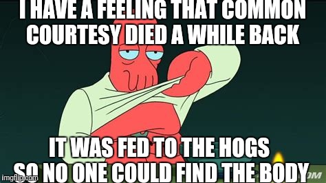 Zoidberg  | I HAVE A FEELING THAT COMMON COURTESY DIED A WHILE BACK; IT WAS FED TO THE HOGS SO NO ONE COULD FIND THE BODY | image tagged in zoidberg | made w/ Imgflip meme maker