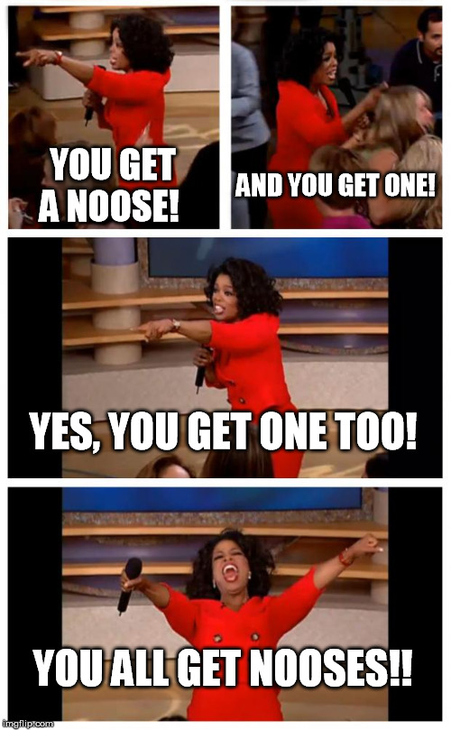 Oprah You Get A Car Everybody Gets A Car | YOU GET A NOOSE! AND YOU GET ONE! YES, YOU GET ONE TOO! YOU ALL GET NOOSES!! | image tagged in memes,oprah you get a car everybody gets a car | made w/ Imgflip meme maker