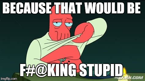 Zoidberg  | BECAUSE THAT WOULD BE F#@KING STUPID | image tagged in zoidberg | made w/ Imgflip meme maker