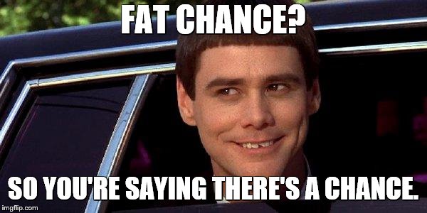 dumb and dumber | FAT CHANCE? SO YOU'RE SAYING THERE'S A CHANCE. | image tagged in dumb and dumber | made w/ Imgflip meme maker