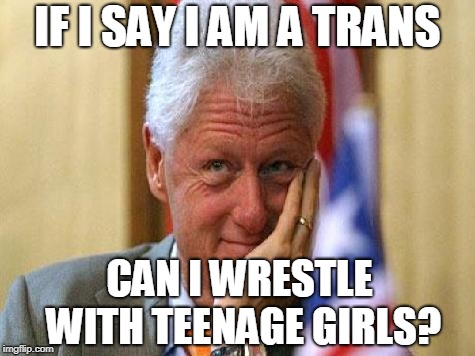smiling bill clinton | IF I SAY I AM A TRANS CAN I WRESTLE WITH TEENAGE GIRLS? | image tagged in smiling bill clinton | made w/ Imgflip meme maker