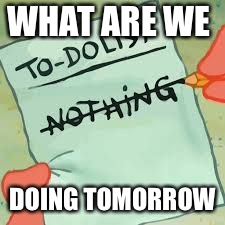 nothing | WHAT ARE WE; DOING TOMORROW | image tagged in nothing | made w/ Imgflip meme maker
