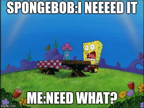 I need it | SPONGEBOB:I NEEEED IT; ME:NEED WHAT? | image tagged in i need it | made w/ Imgflip meme maker