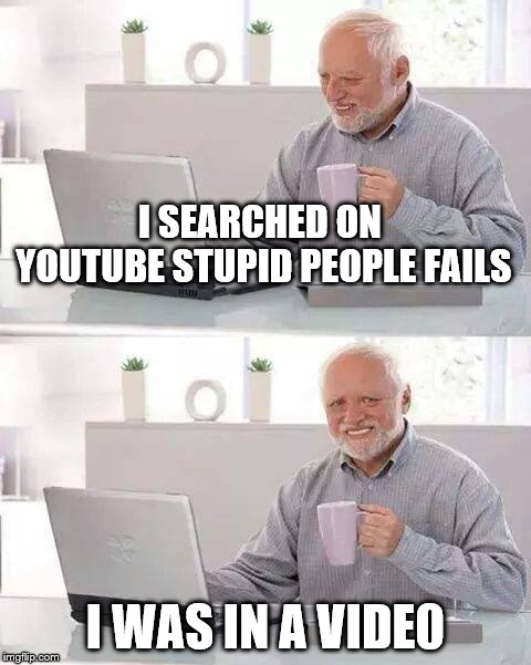 Hide the Pain Harold | I SEARCHED ON YOUTUBE STUPID PEOPLE FAILS; I WAS IN A VIDE0 | image tagged in memes,hide the pain harold | made w/ Imgflip meme maker