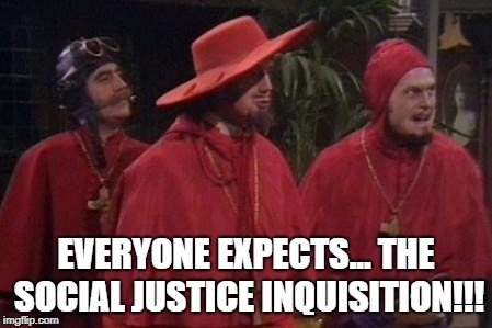 Nobody Expects the Spanish Inquisition Monty Python | EVERYONE EXPECTS...
THE SOCIAL JUSTICE INQUISITION!!! | image tagged in nobody expects the spanish inquisition monty python | made w/ Imgflip meme maker