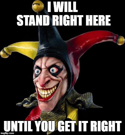 Jester clown man | I WILL STAND RIGHT HERE; UNTIL YOU GET IT RIGHT | image tagged in jester clown man | made w/ Imgflip meme maker