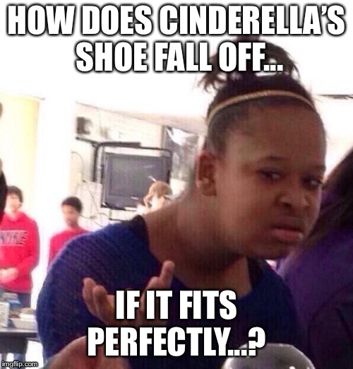 Black Girl Wat Meme | HOW DOES CINDERELLA’S SHOE FALL OFF... IF IT FITS PERFECTLY...? | image tagged in memes,black girl wat | made w/ Imgflip meme maker