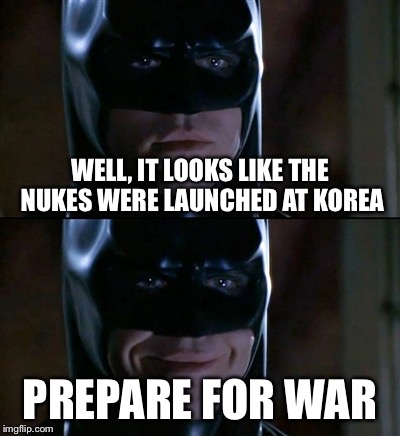Batman Smiles Meme | WELL, IT LOOKS LIKE THE NUKES WERE LAUNCHED AT KOREA; PREPARE FOR WAR | image tagged in memes,batman smiles | made w/ Imgflip meme maker