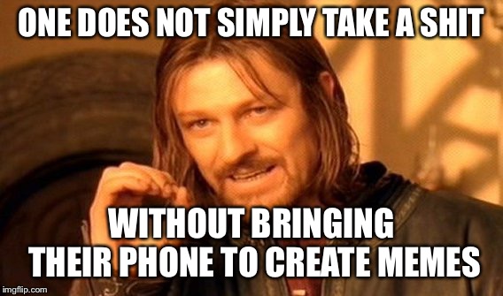 Shitty times | ONE DOES NOT SIMPLY TAKE A SHIT; WITHOUT BRINGING THEIR PHONE TO CREATE MEMES | image tagged in memes,one does not simply,shit,phone,poop,toilet | made w/ Imgflip meme maker