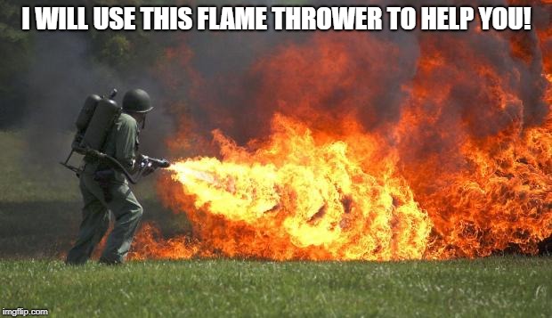 flamethrower | I WILL USE THIS FLAME THROWER TO HELP YOU! | image tagged in flamethrower | made w/ Imgflip meme maker