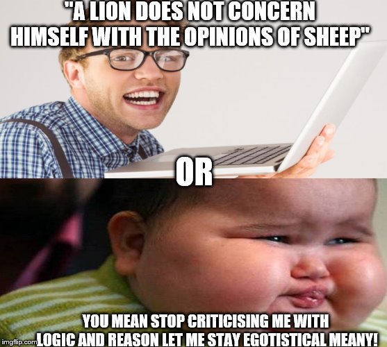 let me quote something to sound smart | "A LION DOES NOT CONCERN HIMSELF WITH THE OPINIONS OF SHEEP"; OR; YOU MEAN STOP CRITICISING
ME WITH LOGIC AND REASON LET ME STAY EGOTISTICAL MEANY! | image tagged in cringe,crying,criticism,ego | made w/ Imgflip meme maker