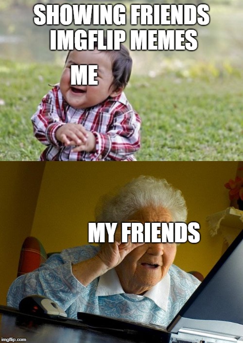 SHOWING FRIENDS IMGFLIP MEMES; ME; MY FRIENDS | image tagged in memes,grandma finds the internet | made w/ Imgflip meme maker