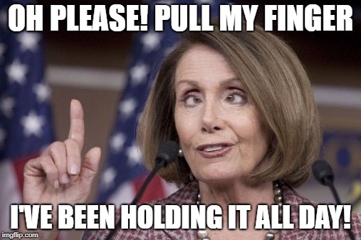 Nancy pelosi | OH PLEASE! PULL MY FINGER; I'VE BEEN HOLDING IT ALL DAY! | image tagged in nancy pelosi | made w/ Imgflip meme maker
