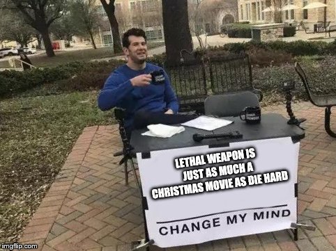Change My Mind | LETHAL WEAPON IS JUST AS MUCH A CHRISTMAS MOVIE AS DIE HARD | image tagged in change my mind | made w/ Imgflip meme maker