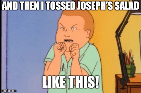bobby hill | AND THEN I TOSSED JOSEPH'S SALAD; LIKE THIS! | image tagged in bobby hill | made w/ Imgflip meme maker