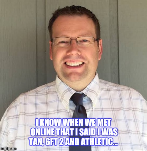 Nerd | I KNOW WHEN WE MET ONLINE THAT I SAID I WAS TAN, 6FT 2 AND ATHLETIC... | image tagged in nerd | made w/ Imgflip meme maker