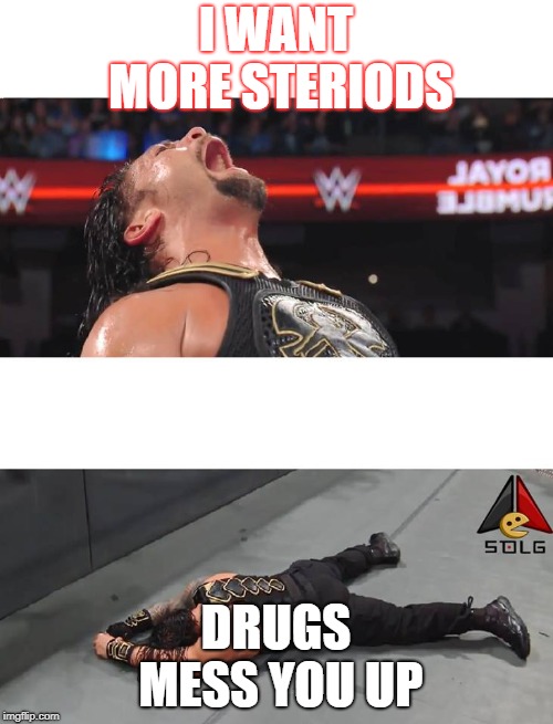 Roman Reigns | I WANT MORE STERIODS; DRUGS MESS YOU UP | image tagged in roman reigns | made w/ Imgflip meme maker