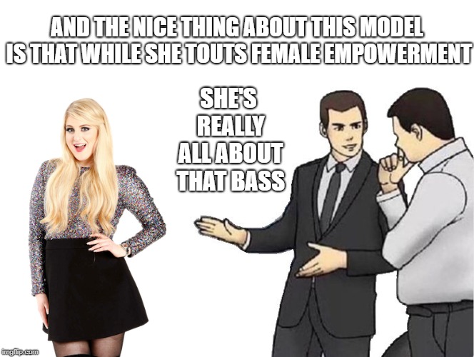 Don't Follow Her, Ladies... | AND THE NICE THING ABOUT THIS MODEL IS THAT WHILE SHE TOUTS FEMALE EMPOWERMENT; SHE'S REALLY ALL ABOUT THAT BASS | image tagged in memes,car salesman slaps hood | made w/ Imgflip meme maker