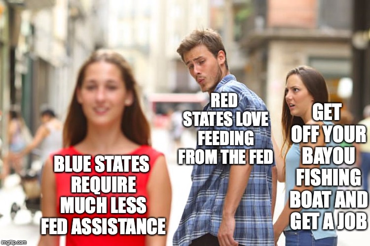 Distracted Boyfriend | GET OFF YOUR BAYOU FISHING BOAT AND GET A JOB; RED STATES LOVE FEEDING FROM THE FED; BLUE STATES REQUIRE MUCH LESS FED ASSISTANCE | image tagged in memes,distracted boyfriend | made w/ Imgflip meme maker