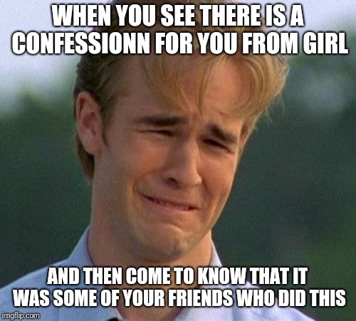 1990s First World Problems Meme | WHEN YOU SEE THERE IS A CONFESSIONN FOR YOU FROM GIRL; AND THEN COME TO KNOW THAT IT WAS SOME OF YOUR FRIENDS WHO DID THIS | image tagged in memes,1990s first world problems | made w/ Imgflip meme maker