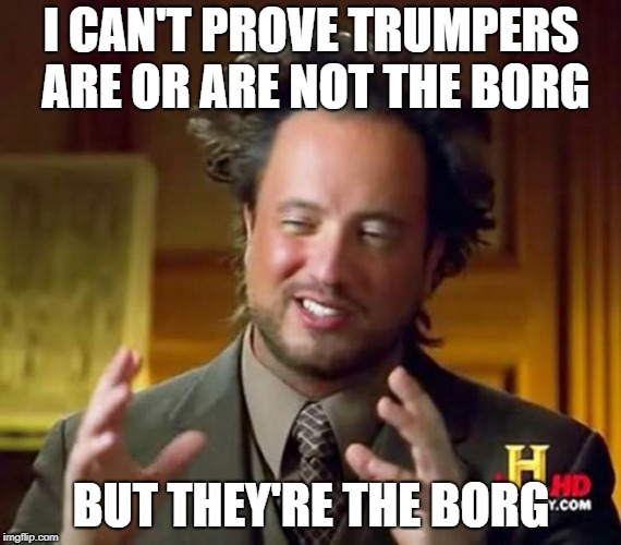 alian man and the patriots | I CAN'T PROVE TRUMPERS ARE OR ARE NOT THE BORG; BUT THEY'RE THE BORG | image tagged in alian man and the patriots | made w/ Imgflip meme maker