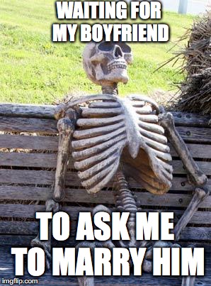 Waiting Skeleton | WAITING FOR MY BOYFRIEND; TO ASK ME TO MARRY HIM | image tagged in memes,waiting skeleton | made w/ Imgflip meme maker