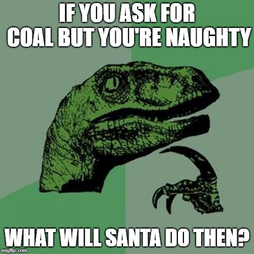 Philosoraptor Meme | IF YOU ASK FOR COAL BUT YOU'RE NAUGHTY; WHAT WILL SANTA DO THEN? | image tagged in memes,philosoraptor | made w/ Imgflip meme maker