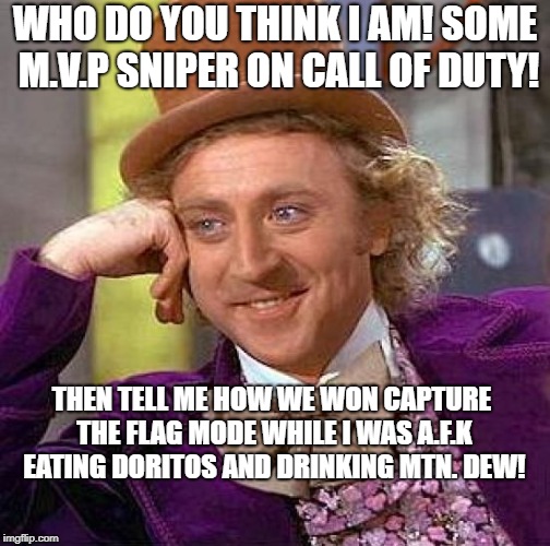 Creepy Condescending Wonka | WHO DO YOU THINK I AM! SOME M.V.P SNIPER ON CALL OF DUTY! THEN TELL ME HOW WE WON CAPTURE THE FLAG MODE WHILE I WAS A.F.K EATING DORITOS AND DRINKING MTN. DEW! | image tagged in memes,creepy condescending wonka | made w/ Imgflip meme maker
