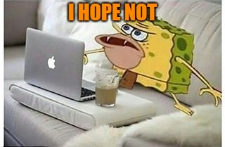 SpongeGar Computer | I HOPE NOT | image tagged in spongegar computer | made w/ Imgflip meme maker
