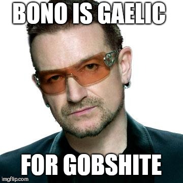 bono being bono | BONO IS GAELIC; FOR GOBSHITE | image tagged in bono being bono | made w/ Imgflip meme maker