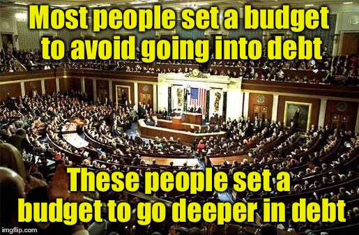 People voting themselves money out of the coffers | Most people set a budget to avoid going into debt; These people set a budget to go deeper in debt | image tagged in congress,national debt,budget | made w/ Imgflip meme maker