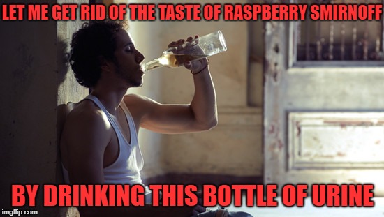 raspberry smirnoff could drive a person to sobriety | LET ME GET RID OF THE TASTE OF RASPBERRY SMIRNOFF; BY DRINKING THIS BOTTLE OF URINE | image tagged in depression | made w/ Imgflip meme maker