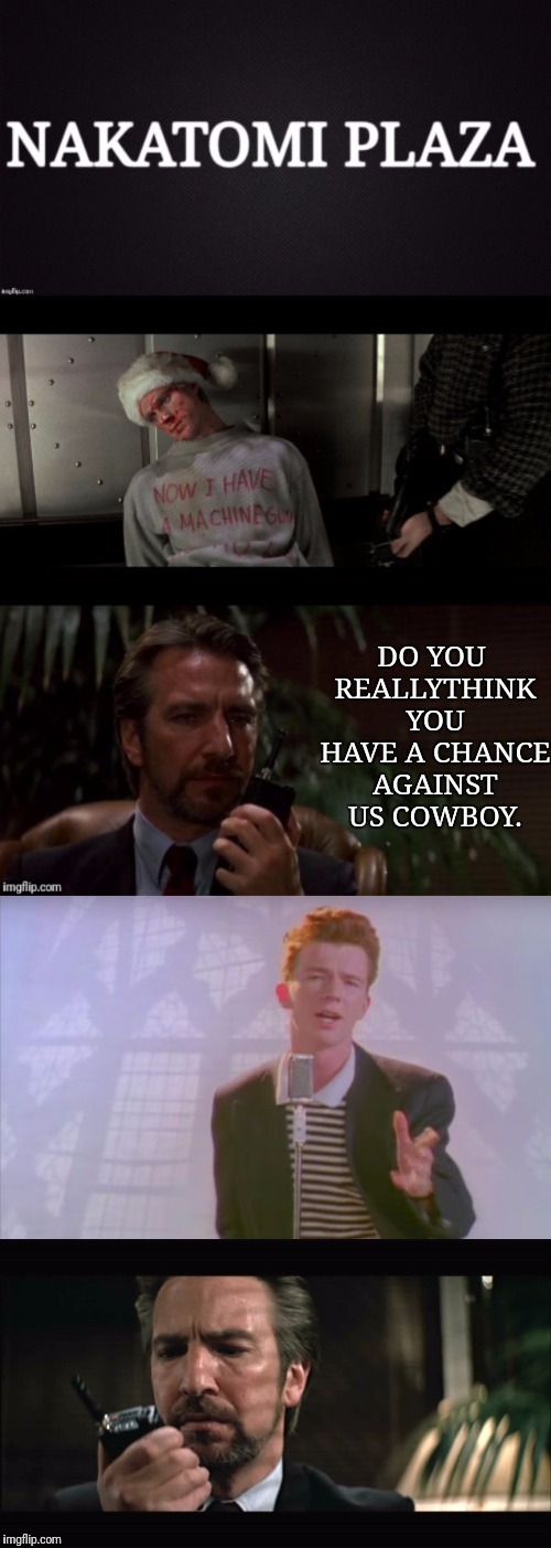 Th Nakatomi Plaza Rickman Roll | DO YOU REALLYTHINK YOU HAVE A CHANCE AGAINST US COWBOY. | image tagged in nakatomi plaza,die hard,alan rickman,rick roll,rick astley | made w/ Imgflip meme maker