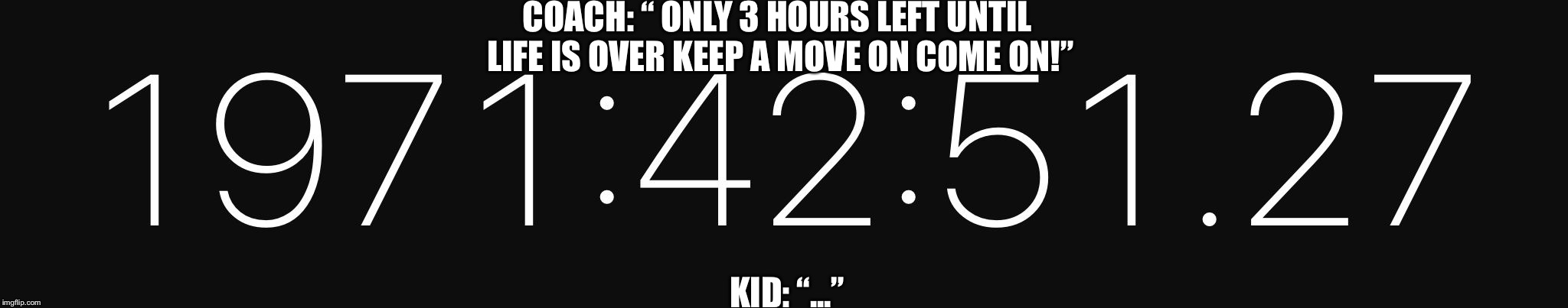 Hours and hours | COACH: “ ONLY 3 HOURS LEFT UNTIL LIFE IS OVER KEEP A MOVE ON COME ON!”; KID: “...” | image tagged in hours and hours | made w/ Imgflip meme maker