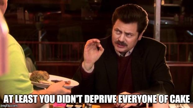 Ron Swanson | AT LEAST YOU DIDN'T DEPRIVE EVERYONE OF CAKE | image tagged in ron swanson | made w/ Imgflip meme maker