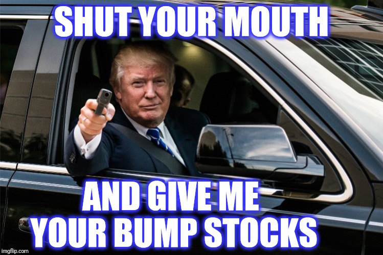 trump gun | SHUT YOUR MOUTH AND GIVE ME YOUR BUMP STOCKS | image tagged in trump gun,scumbag | made w/ Imgflip meme maker